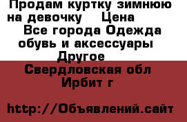 Продам куртку зимнюю на девочку. › Цена ­ 5 500 - Все города Одежда, обувь и аксессуары » Другое   . Свердловская обл.,Ирбит г.